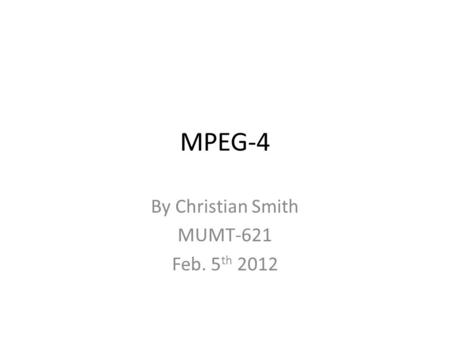 MPEG-4 By Christian Smith MUMT-621 Feb. 5 th 2012.