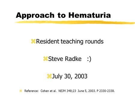 Approach to Hematuria zResident teaching rounds zSteve Radke :) zJuly 30, 2003 zReference: Cohen et al. NEJM 348;23 June 5, 2003. P 2330-2338.