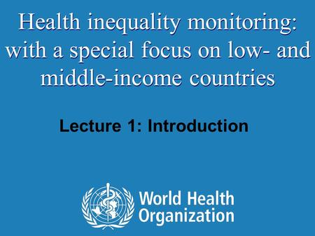 Lecture 1: Introduction Health inequality monitoring: with a special focus on low- and middle-income countries.