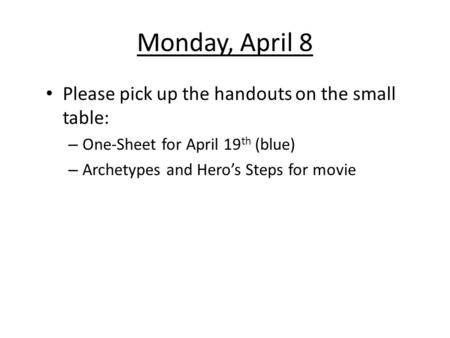 Monday, April 8 Please pick up the handouts on the small table: – One-Sheet for April 19 th (blue) – Archetypes and Hero’s Steps for movie.