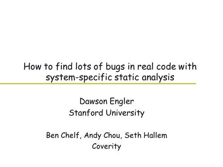 How to find lots of bugs in real code with system-specific static analysis Dawson Engler Stanford University Ben Chelf, Andy Chou, Seth Hallem Coverity.