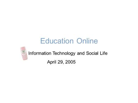 Education Online Information Technology and Social Life April 29, 2005.