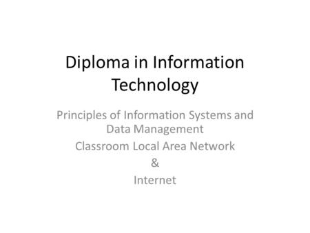 Diploma in Information Technology Principles of Information Systems and Data Management Classroom Local Area Network & Internet.