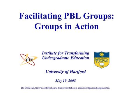 University of Hartford May 19, 2008 Dr. Deborah Allen’s contribution to this presentation is acknowledged and appreciated. Facilitating PBL Groups: Groups.