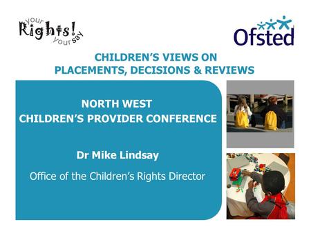 CHILDREN’S VIEWS ON PLACEMENTS, DECISIONS & REVIEWS Dr Mike Lindsay Office of the Children’s Rights Director NORTH WEST CHILDREN’S PROVIDER CONFERENCE.