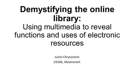 Demystifying the online library: Using multimedia to reveal functions and uses of electronic resources Justin Chrysostom LIS506, Abramovich.