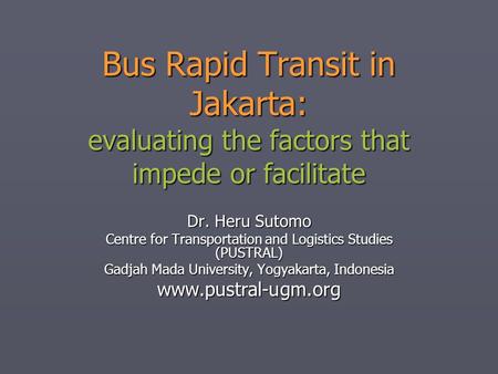 Bus Rapid Transit in Jakarta: evaluating the factors that impede or facilitate Dr. Heru Sutomo Centre for Transportation and Logistics Studies (PUSTRAL)