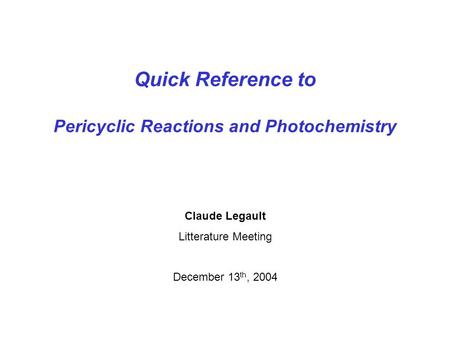 Quick Reference to Pericyclic Reactions and Photochemistry Claude Legault Litterature Meeting December 13 th, 2004.