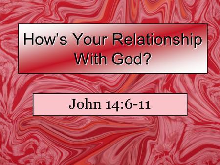 How’s Your Relationship With God? John 14:6-11. Jesus said to him, “I am the way, the truth, and the life. No one comes to the Father except through Me.