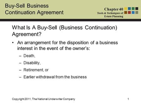 Buy-Sell Business Continuation Agreement Chapter 40 Tools & Techniques of Estate Planning Copyright 2011, The National Underwriter Company1 An arrangement.