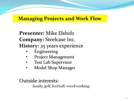 Presenter: Mike Elsholz Company: Steelcase Inc. History: 25 years experience Engineering Project Management Test Lab Supervisor Model Shop Manager Outside.