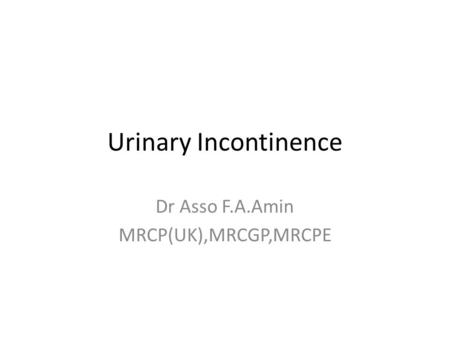 Urinary Incontinence Dr Asso F.A.Amin MRCP(UK),MRCGP,MRCPE.