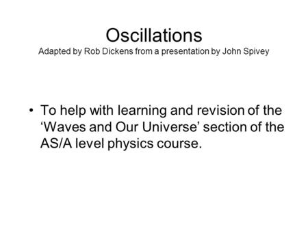 Oscillations Adapted by Rob Dickens from a presentation by John Spivey To help with learning and revision of the ‘Waves and Our Universe’ section of the.