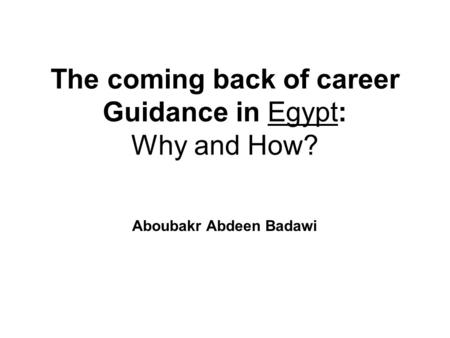 The coming back of career Guidance in Egypt: Why and How? Aboubakr Abdeen Badawi.