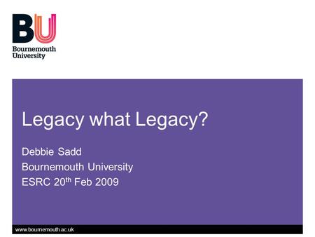 Www.bournemouth.ac.uk Legacy what Legacy? Debbie Sadd Bournemouth University ESRC 20 th Feb 2009.