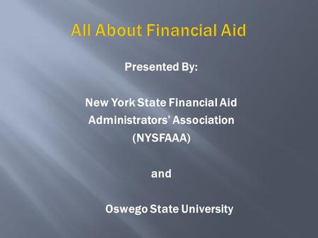 All About Financial Aid Presented By: New York State Financial Aid Administrators’ Association (NYSFAAA) and Oswego State University.