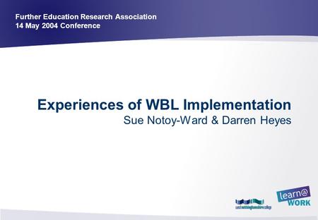 Experiences of WBL Implementation Sue Notoy-Ward & Darren Heyes Further Education Research Association 14 May 2004 Conference.