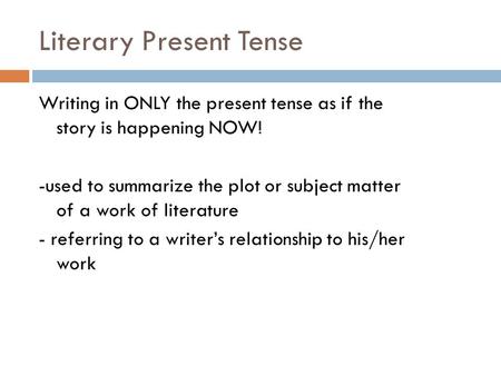 Literary Present Tense Writing in ONLY the present tense as if the story is happening NOW! -used to summarize the plot or subject matter of a work of literature.