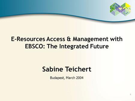 1 E-Resources Access & Management with EBSCO: The Integrated Future Sabine Teichert Budapest, March 2004.