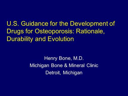 U.S. Guidance for the Development of Drugs for Osteoporosis: Rationale, Durability and Evolution Henry Bone, M.D. Michigan Bone & Mineral Clinic Detroit,