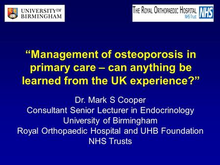 “Management of osteoporosis in primary care – can anything be learned from the UK experience?” Dr. Mark S Cooper Consultant Senior Lecturer in Endocrinology.