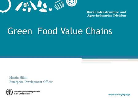 Www.fao.org/ag/ags Rural Infrastructure and Agro-Industries Division Green Food Value Chains Green Food Value Chains Martin Hilmi Enterprise Development.