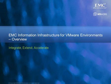 1 © Copyright 2008 EMC Corporation. All rights reserved. EMC Information Infrastructure for VMware Environments – Overview Integrate, Extend, Accelerate.