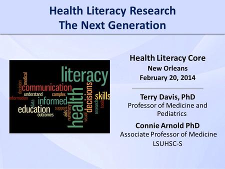 Health Literacy Research The Next Generation Health Literacy Core New Orleans February 20, 2014 Terry Davis, PhD Professor of Medicine and Pediatrics Connie.
