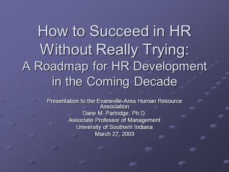 How to Succeed in HR Without Really Trying: A Roadmap for HR Development in the Coming Decade Presentation to the Evansville-Area Human Resource Association.