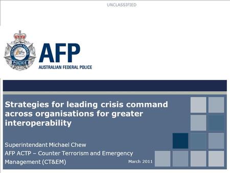 UNCLASSIFIED Strategies for leading crisis command across organisations for greater interoperability Superintendant Michael Chew AFP ACTP – Counter Terrorism.