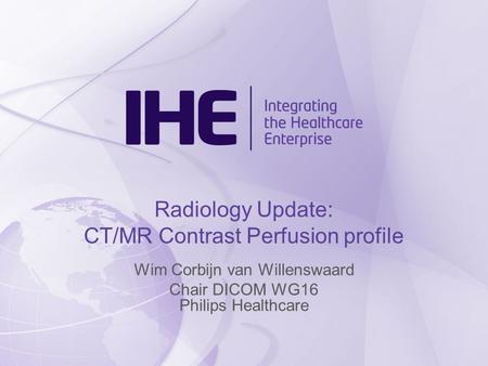 Radiology Update: CT/MR Contrast Perfusion profile Wim Corbijn van Willenswaard Chair DICOM WG16 Philips Healthcare.