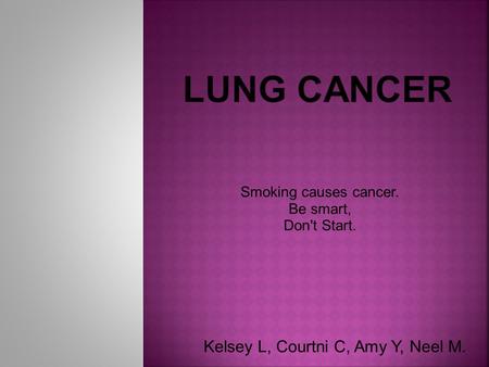 Smoking causes cancer. Be smart, Don't Start. Kelsey L, Courtni C, Amy Y, Neel M.