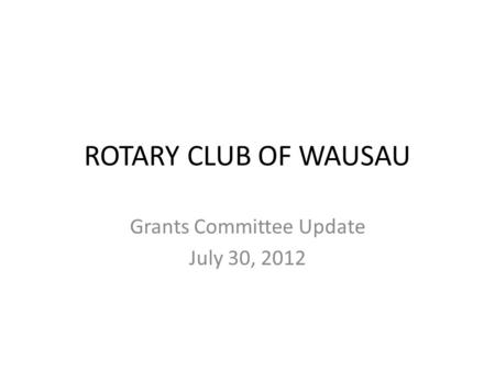 ROTARY CLUB OF WAUSAU Grants Committee Update July 30, 2012.