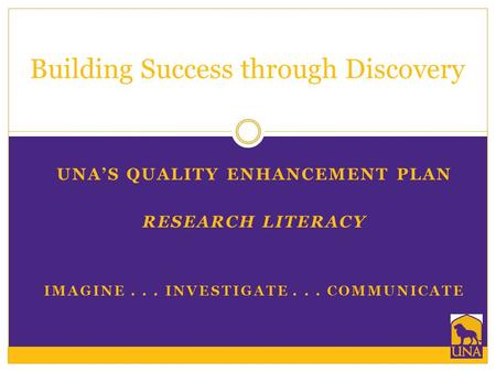 UNA’S QUALITY ENHANCEMENT PLAN RESEARCH LITERACY IMAGINE... INVESTIGATE... COMMUNICATE Building Success through Discovery.