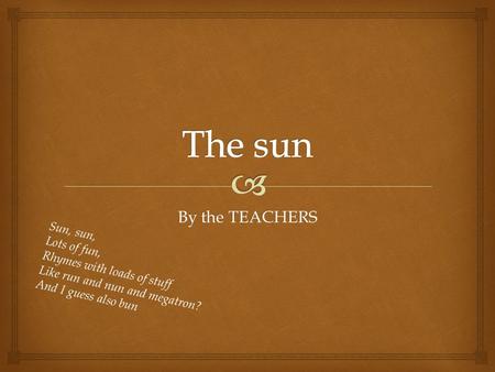 By the TEACHERS Sun, sun, Lots of fun, Rhymes with loads of stuff Like run and nun and megatron? And I guess also bun.