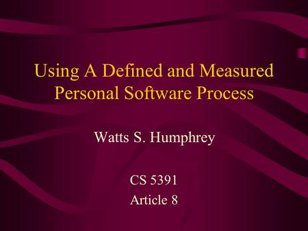 Using A Defined and Measured Personal Software Process Watts S. Humphrey CS 5391 Article 8.
