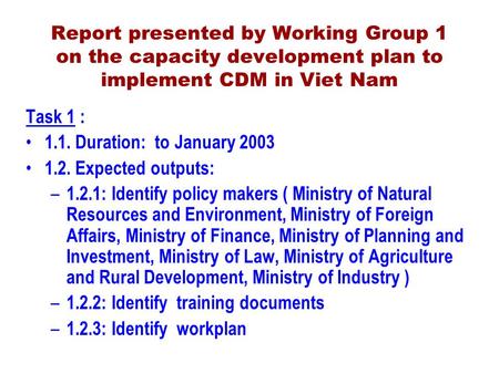 Report presented by Working Group 1 on the capacity development plan to implement CDM in Viet Nam Task 1 : 1.1. Duration: to January 2003 1.2. Expected.