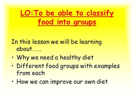 LO:To be able to classify food into groups In this lesson we will be learning about ….. Why we need a healthy diet Different food groups with examples.