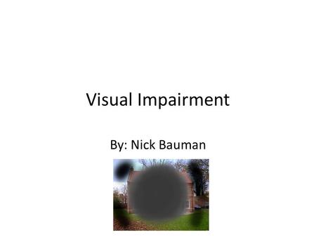 Visual Impairment By: Nick Bauman. Definition: An overall term that includes all levels of vision loss, from partially sighted to complete blindness Two.
