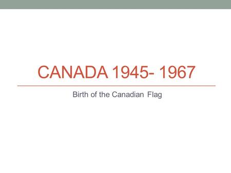 CANADA 1945- 1967 Birth of the Canadian Flag. Introduction Change, change and more change Quebec- The Quiet Revolution- take control of its affairs.