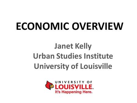 ECONOMIC OVERVIEW Janet Kelly Urban Studies Institute University of Louisville.