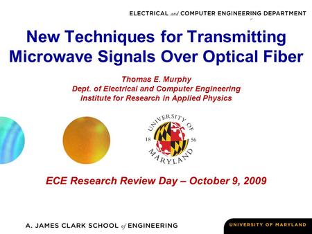 New Techniques for Transmitting Microwave Signals Over Optical Fiber ECE Research Review Day – October 9, 2009 Thomas E. Murphy Dept. of Electrical and.