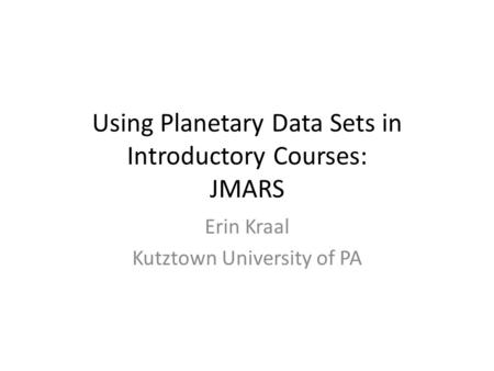 Using Planetary Data Sets in Introductory Courses: JMARS Erin Kraal Kutztown University of PA.