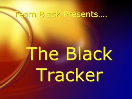 Team Black Presents…. The Black Tracker. Presented By: FSamar Aziz FSana Aziz FAmy Cheema FArzoo Salami FFauwaz Hussain FPatrick Martin FSamar Aziz FSana.