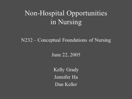 Non-Hospital Opportunities in Nursing N232 – Conceptual Foundations of Nursing June 22, 2005 Kelly Grady Jennifer Ha Dan Keller.