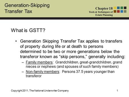 Generation-Skipping Transfer Tax Chapter 18 Tools & Techniques of Estate Planning Copyright 2011, The National Underwriter Company1 What is GSTT? Generation.