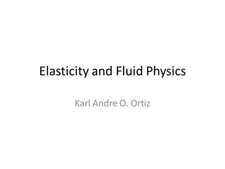 Elasticity and Fluid Physics Karl Andre O. Ortiz.