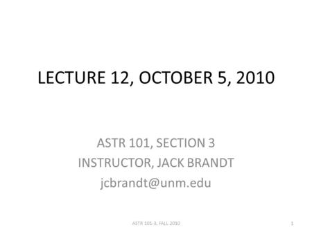 LECTURE 12, OCTOBER 5, 2010 ASTR 101, SECTION 3 INSTRUCTOR, JACK BRANDT 1ASTR 101-3, FALL 2010.