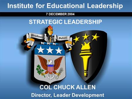 Institute for Educational Leadership 7 DECEMBER 2004 STRATEGIC LEADERSHIP COL CHUCK ALLEN Director, Leader Development.