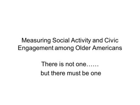Measuring Social Activity and Civic Engagement among Older Americans There is not one…… but there must be one.